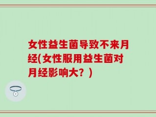 女性益生菌导致不来月经(女性服用益生菌对月经影响大？)