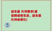 益生菌 片剂要求(重塑肠道微生态，益生菌片剂来帮忙)