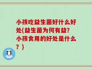 小孩吃益生菌好什么好处(益生菌为何有益？小孩食用的好处是什么？)