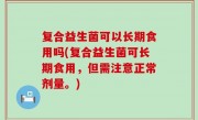 复合益生菌可以长期食用吗(复合益生菌可长期食用，但需注意正常剂量。)