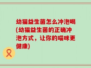幼猫益生菌怎么冲泡喝(幼猫益生菌的正确冲泡方式，让你的喵咪更健康)
