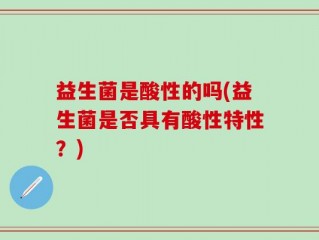 益生菌是酸性的吗(益生菌是否具有酸性特性？)