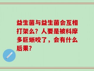 益生菌与益生菌会互相打架么？人要是被科摩多巨蜥咬了，会有什么后果？