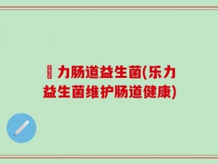 樂力肠道益生菌(乐力益生菌维护肠道健康)