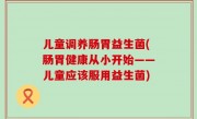 儿童调养肠胃益生菌(肠胃健康从小开始——儿童应该服用益生菌)