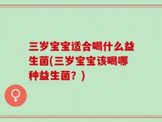 三岁宝宝适合喝什么益生菌(三岁宝宝该喝哪种益生菌？)