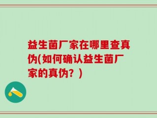 益生菌厂家在哪里查真伪(如何确认益生菌厂家的真伪？)