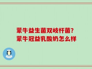 蒙牛益生菌双岐杆菌？蒙牛冠益乳酸奶怎么样