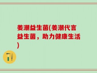 姜潮益生菌(姜潮代言益生菌，助力健康生活)