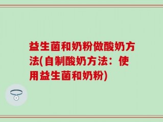 益生菌和奶粉做酸奶方法(自制酸奶方法：使用益生菌和奶粉)