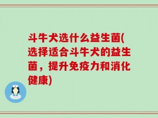 斗牛犬选什么益生菌(选择适合斗牛犬的益生菌，提升免疫力和消化健康)