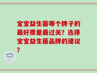 宝宝益生菌哪个牌子的最好质量最过关？选择宝宝益生菌品牌的建议？