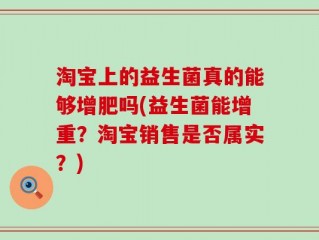 淘宝上的益生菌真的能够增肥吗(益生菌能增重？淘宝销售是否属实？)