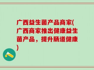 广西益生菌产品商家(广西商家推出健康益生菌产品，提升肠道健康)