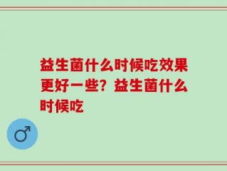 益生菌什么时候吃效果更好一些？益生菌什么时候吃