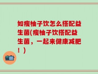 如瘦柚子饮怎么搭配益生菌(瘦柚子饮搭配益生菌，一起来健康减肥！)