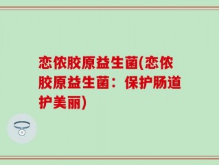 恋侬胶原益生菌(恋侬胶原益生菌：保护肠道护美丽)