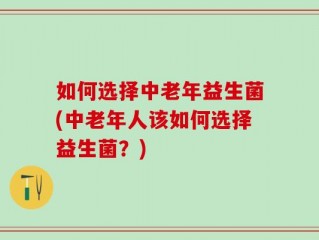 如何选择中老年益生菌(中老年人该如何选择益生菌？)