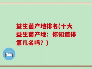 益生菌产地排名(十大益生菌产地：你知道排第几名吗？)