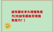 益生菌吃多久增强免疫力(吃益生菌能否增强免疫力？)