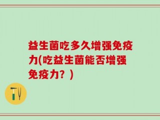 益生菌吃多久增强免疫力(吃益生菌能否增强免疫力？)