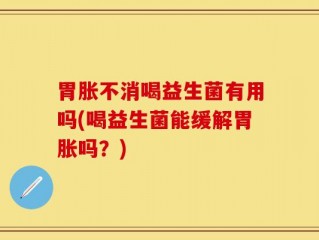 胃胀不消喝益生菌有用吗(喝益生菌能缓解胃胀吗？)