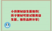 小孩便秘益生菌推荐(孩子便秘可尝试服用益生菌，推荐品牌分享)