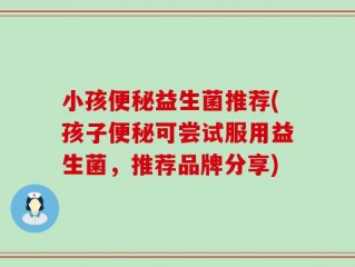 小孩便秘益生菌推荐(孩子便秘可尝试服用益生菌，推荐品牌分享)