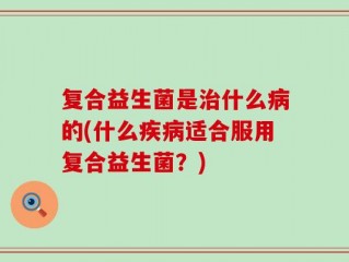 复合益生菌是治什么病的(什么疾病适合服用复合益生菌？)