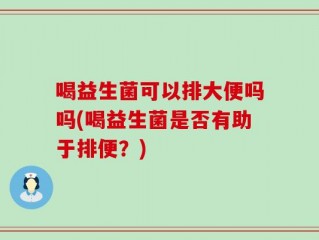 喝益生菌可以排大便吗吗(喝益生菌是否有助于排便？)