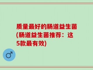 质量最好的肠道益生菌(肠道益生菌推荐：这5款最有效)