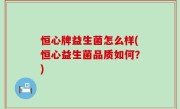 恒心牌益生菌怎么样(恒心益生菌品质如何？)