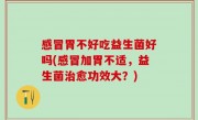 感冒胃不好吃益生菌好吗(感冒加胃不适，益生菌治愈功效大？)