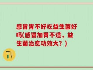 感冒胃不好吃益生菌好吗(感冒加胃不适，益生菌治愈功效大？)