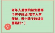 老年人通便的益生菌哪个牌子好点(老年人常便秘，哪个牌子的益生菌最好？)