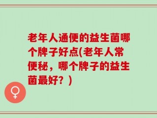 老年人通便的益生菌哪个牌子好点(老年人常便秘，哪个牌子的益生菌最好？)