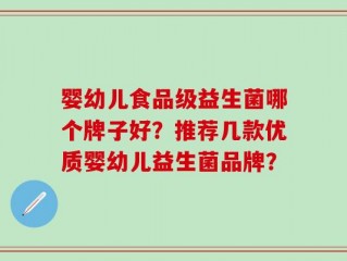 婴幼儿食品级益生菌哪个牌子好？推荐几款优质婴幼儿益生菌品牌？