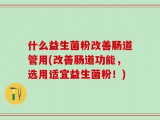 什么益生菌粉改善肠道管用(改善肠道功能，选用适宜益生菌粉！)