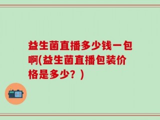 益生菌直播多少钱一包啊(益生菌直播包装价格是多少？)
