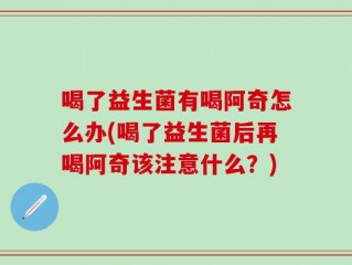 喝了益生菌有喝阿奇怎么办(喝了益生菌后再喝阿奇该注意什么？)