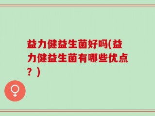 益力健益生菌好吗(益力健益生菌有哪些优点？)
