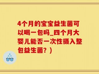 4个月的宝宝益生菌可以喝一包吗_四个月大婴儿能否一次性摄入整包益生菌？)