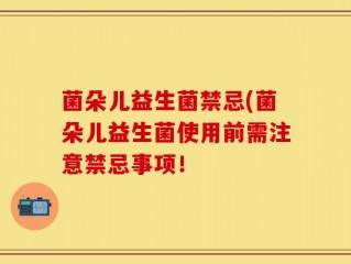 菌朵儿益生菌禁忌(菌朵儿益生菌使用前需注意禁忌事项！