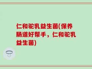 仁和驼乳益生菌(保养肠道好帮手，仁和驼乳益生菌)