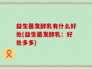 益生菌发酵乳有什么好处(益生菌发酵乳：好处多多)
