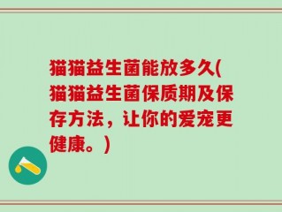 猫猫益生菌能放多久(猫猫益生菌保质期及保存方法，让你的爱宠更健康。)