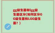 gg益生菌和lgg益生菌区分(如何区分GG益生菌和LGG益生菌？)