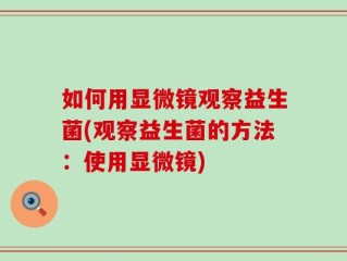 如何用显微镜观察益生菌(观察益生菌的方法：使用显微镜)