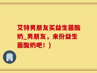 艾特男朋友买益生菌酸奶_男朋友，来份益生菌酸奶吧！)