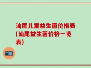 汕尾儿童益生菌价格表(汕尾益生菌价格一览表)
